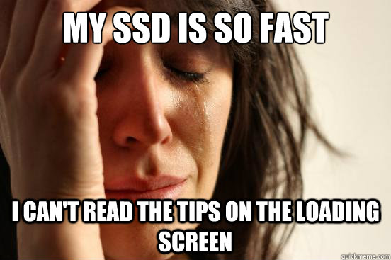 My SSD is so fast I can't read the tips on the loading screen - My SSD is so fast I can't read the tips on the loading screen  First World Problems