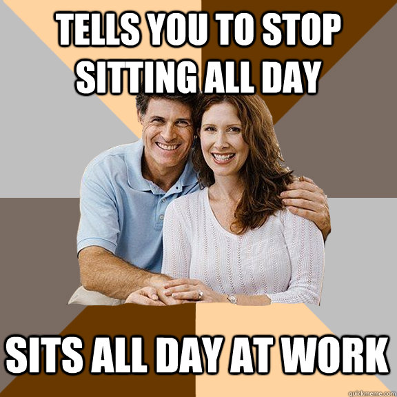 Tells you to stop sitting all day Sits all day at work  Scumbag Parents