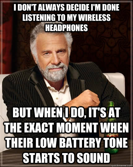 I don't always decide I'm done listening to my wireless headphones but when I do, it's at the exact moment when their low battery tone starts to sound - I don't always decide I'm done listening to my wireless headphones but when I do, it's at the exact moment when their low battery tone starts to sound  The Most Interesting Man In The World