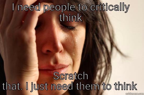 I NEED PEOPLE TO CRITICALLY THINK SCRATCH THAT. I JUST NEED THEM TO THINK  First World Problems