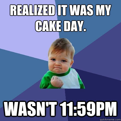 Realized it was my cake day. Wasn't 11:59PM  Success Kid