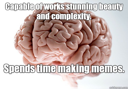 Capable of works stunning beauty and complexity.  Spends time making memes.   - Capable of works stunning beauty and complexity.  Spends time making memes.    Scumbag Brain