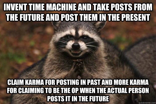 Invent time machine and take posts from the future and post them in the present Claim Karma for posting in past and more Karma for claiming to be the OP when the actual person posts it in the future  Evil Plotting Raccoon