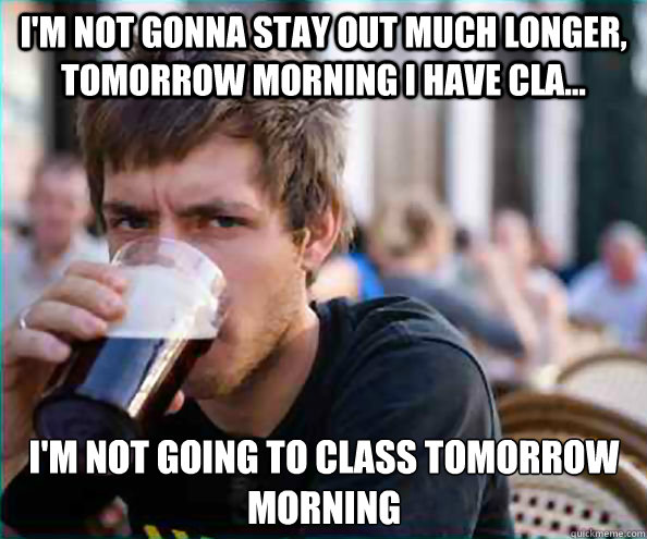 I'm not gonna stay out much longer, tomorrow morning i have cla... i'm not going to class tomorrow morning  Lazy College Senior