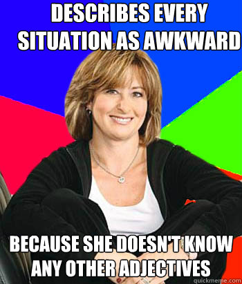 Describes every situation as awkward Because she doesn't know any other adjectives  Sheltering Suburban Mom