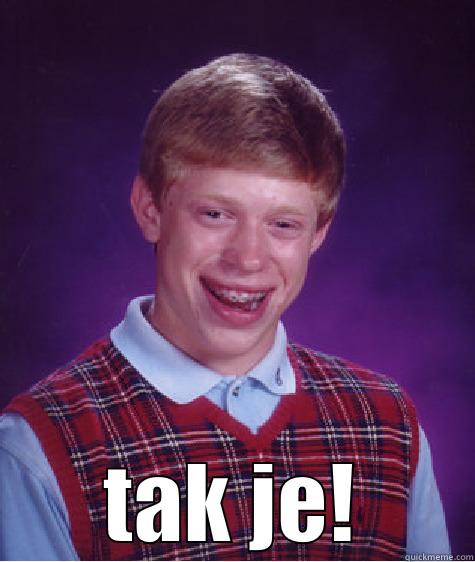 so its like that -  TAK JE! Bad Luck Brian