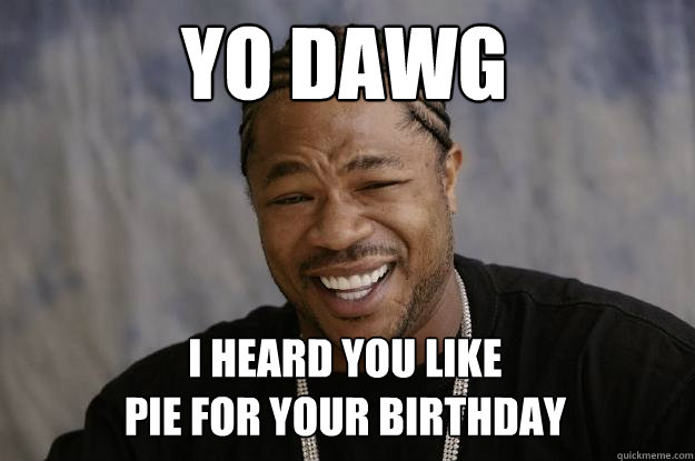 Yo Dawg I heard you like 
pie for your birthday - Yo Dawg I heard you like 
pie for your birthday  Xzibit meme