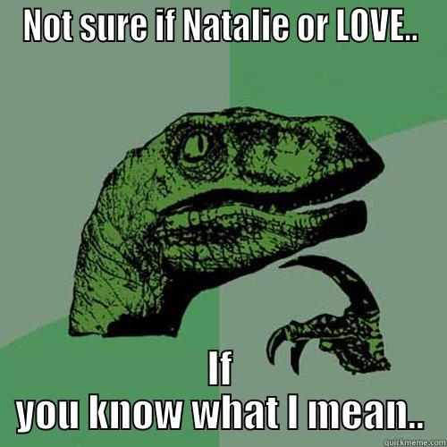 Suuure ;) - NOT SURE IF NATALIE OR LOVE.. IF YOU KNOW WHAT I MEAN.. Philosoraptor