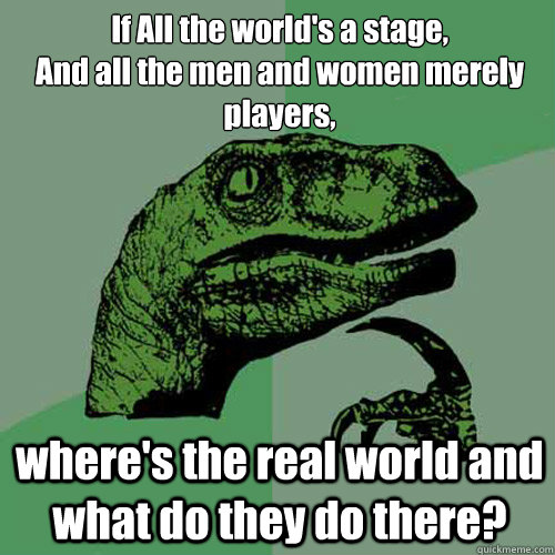 If All the world's a stage,
And all the men and women merely players, where's the real world and what do they do there? - If All the world's a stage,
And all the men and women merely players, where's the real world and what do they do there?  Philosoraptor