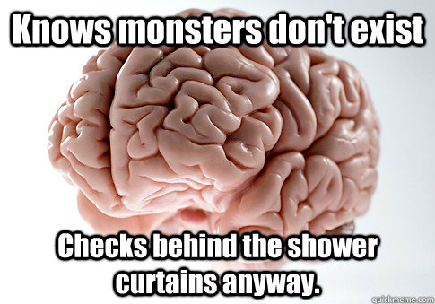 Knows monsters don't exist Checks behind the shower curtains anyway.  Scumbag Brain