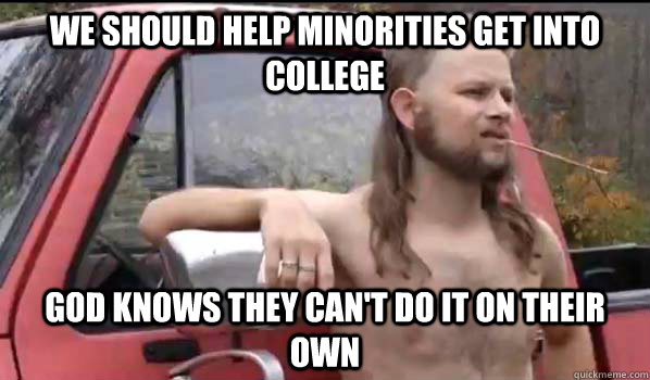 We should help Minorities get into college God knows they can't do it on their own  Almost Politically Correct Redneck