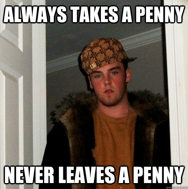 Always takes a penny Never leaves a penny - Always takes a penny Never leaves a penny  Scumbag Steve