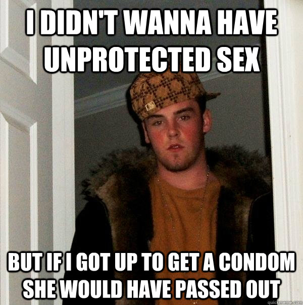 I didn't wanna have unprotected sex But if i got up to get a condom she would have passed out  Scumbag Steve