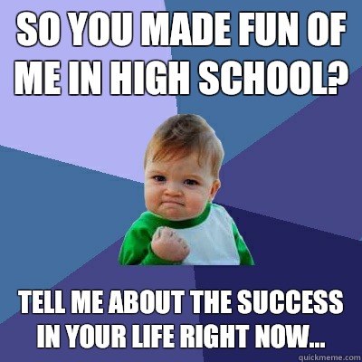 so you made fun of me in high school? tell me about the success in your life right now...  Success Kid