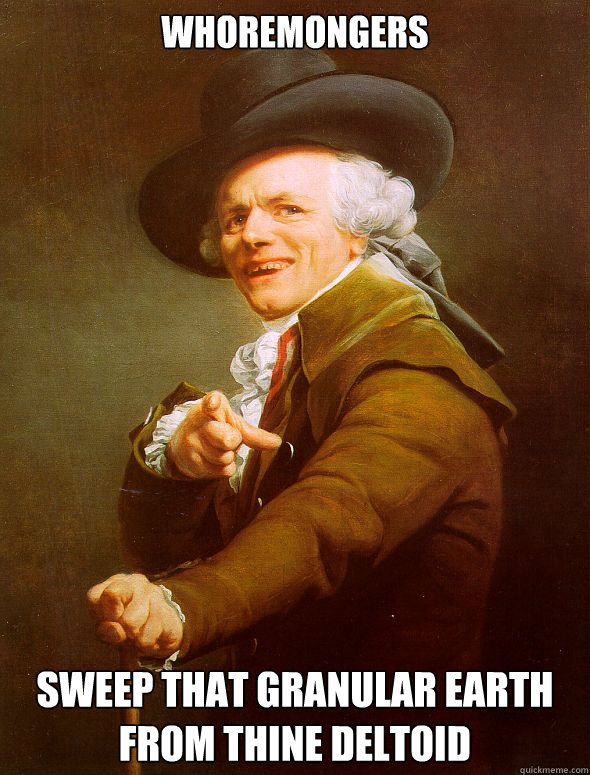 whoremongers sweep that granular earth from thine deltoid  Joseph Ducreux