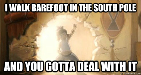 i walk barefoot in the south pole and you gotta deal with it - i walk barefoot in the south pole and you gotta deal with it  Korra - Deal with it