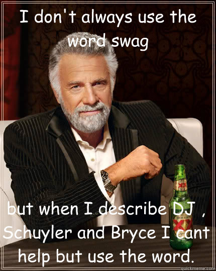 I don't always use the word swag  but when I describe DJ , Schuyler and Bryce I cant help but use the word.  Dos Equis man