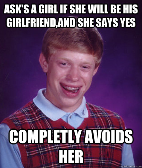 Ask's a girl if she will be his girlfriend,and she says yes completly avoids her - Ask's a girl if she will be his girlfriend,and she says yes completly avoids her  Bad Luck Brian