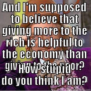 AND I'M SUPPOSED TO BELIEVE THAT GIVING MORE TO THE RICH IS HELPFUL TO THE ECONOMY THAN GIVING TO THE POOR? HOW STUPID DO YOU THINK I AM? Condescending Wonka