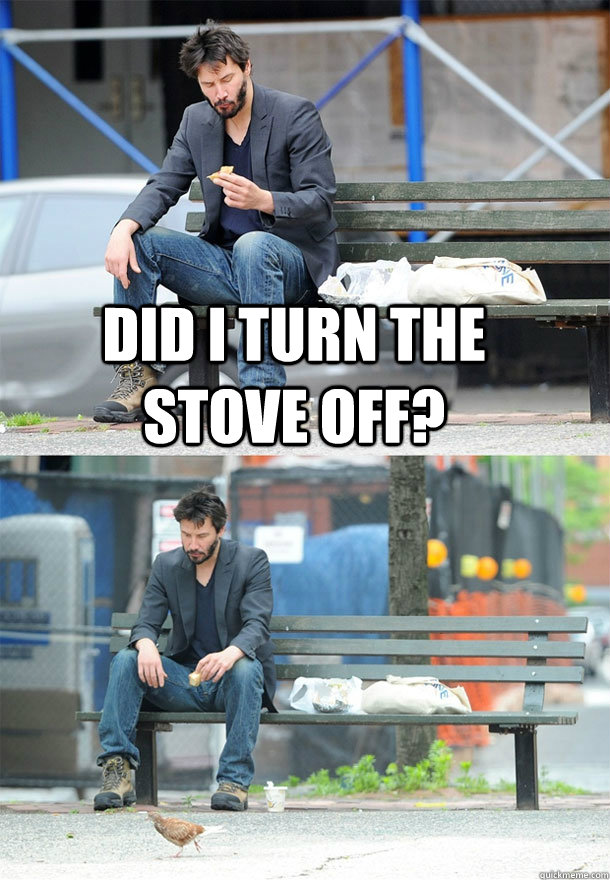 Did I turn the stove off?  - Did I turn the stove off?   Sad Keanu