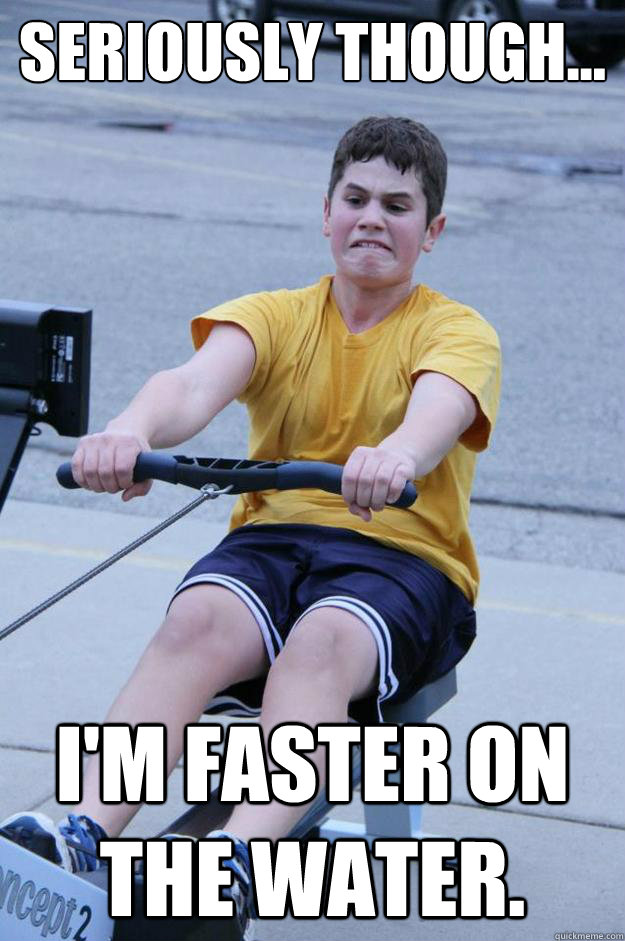 Seriously though... I'm faster on the water.  High School Rowing