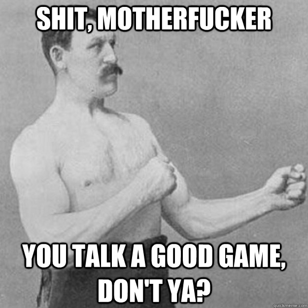 Shit, motherfucker You talk a good game, don't ya?  overly manly man