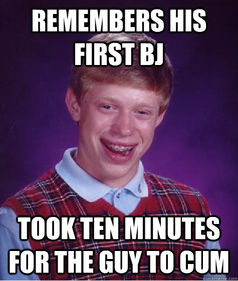 Remembers his first bj took ten minutes for the guy to cum  Bad Luck Brian