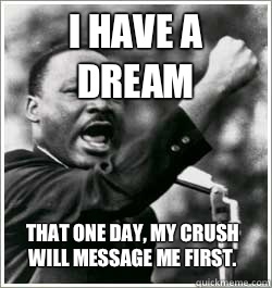 I have a dream that one day, my crush will message me first. - I have a dream that one day, my crush will message me first.  I HAVE A DREAM