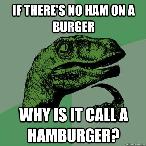 If there's no ham on a burger why is it call a hamburger?  Philosoraptor