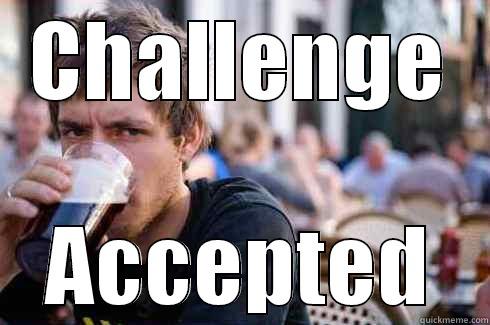 Come at me brosef - CHALLENGE ACCEPTED Lazy College Senior