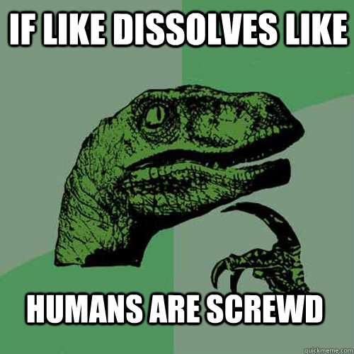 If like dissolves like Humans are screwd  Philosoraptor