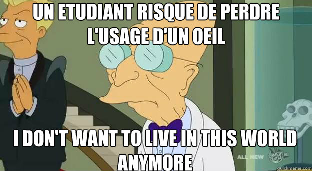 Un etudiant risque de perdre l'usage d'un oeil
 i don't want to live in this world anymore  Farnsworth Planet