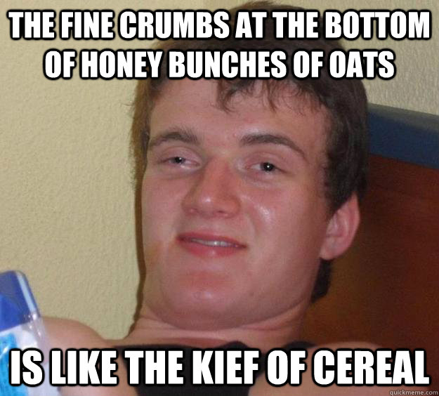 The fine crumbs at the bottom of honey bunches of oats Is like the kief of cereal - The fine crumbs at the bottom of honey bunches of oats Is like the kief of cereal  10 Guy