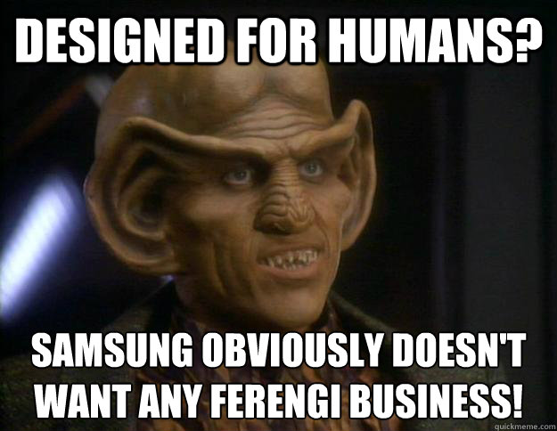 Designed for HUMANS? SAMSUNG OBVIOUSLY DOESN'T WANT ANY FERENGI BUSINESS!  