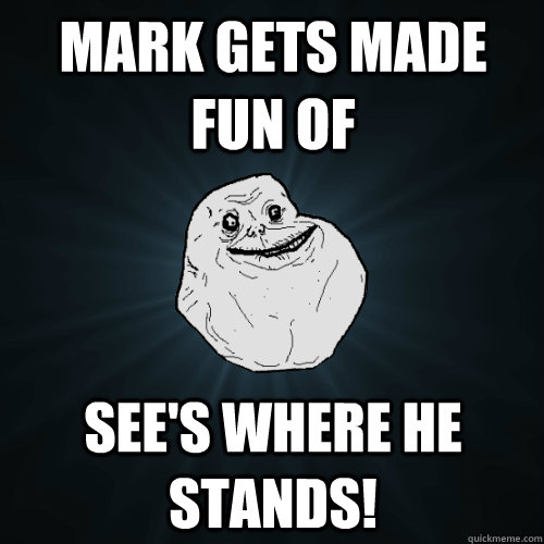 mark Gets made fun of see's where he stands!  Forever Alone