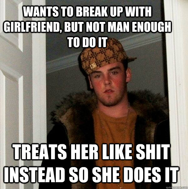 Wants to break up with girlfriend, but not man enough to do it treats her like shit instead so she does it  Scumbag Steve