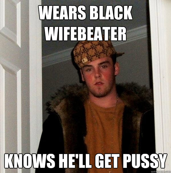 Wears black wifebeater Knows he'll get pussy - Wears black wifebeater Knows he'll get pussy  Scumbag Steve