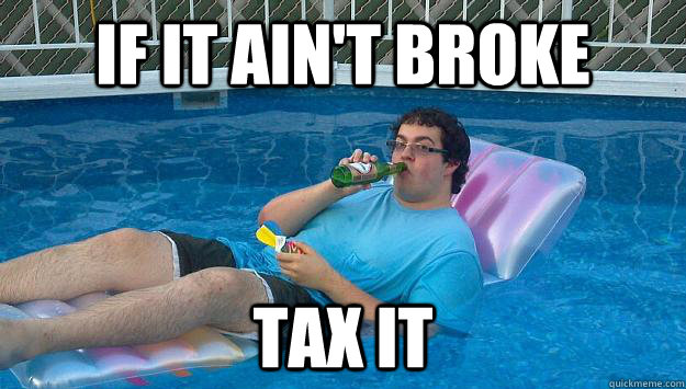 If it ain't broke tax it  