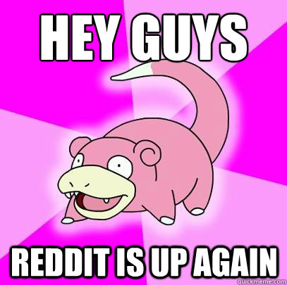 hey guys reddit is up again  Slowpoke