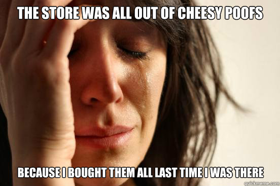 The store was all out of cheesy poofs Because I bought them all last time I was there - The store was all out of cheesy poofs Because I bought them all last time I was there  First World Problems