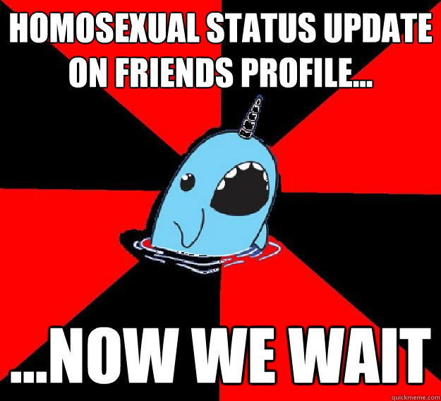 homosexual status update on friends profile... ...now we wait  Nefarious Narwahl