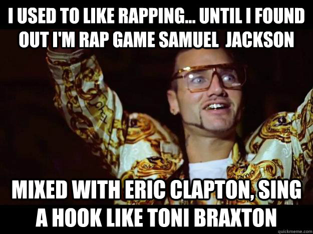 I used to like rapping... until I found out i'm rap game samuel  jackson mixed with eric clapton, sing a hook like toni braxton  riff raff