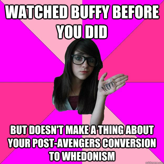 Watched Buffy before you did But doesn't make a thing about your post-Avengers conversion to Whedonism  Idiot Nerd Girl