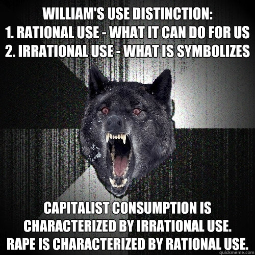 William's use distinction: 
1. Rational use - what it can do for us
2. Irrational use - what is symbolizes capitalist consumption is characterized by irrational use. 
Rape is characterized by rational use.  Insanity Wolf