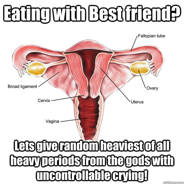 Eating with Best friend? Lets give random heaviest of all heavy periods from the gods with uncontrollable crying!    Scumbag Uterus