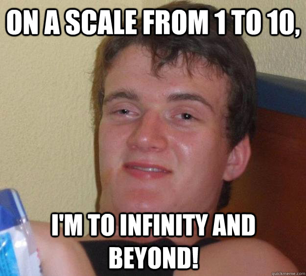 On a scale from 1 to 10, I'm to infinity and beyond!  10 Guy