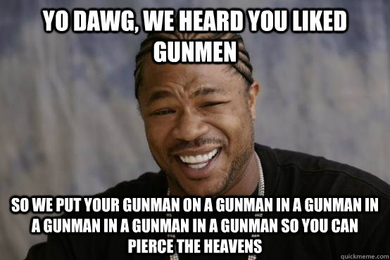 YO DAWG, WE HEARD YOU LIKED GUNMEN SO WE PUT YOUR GUNMAN ON A GUNMAN IN A GUNMAN IN A GUNMAN IN A GUNMAN IN A GUNMAN SO YOU CAN PIERCE THE HEAVENS  YO DAWG