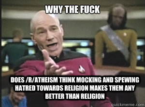 why the fuck does /r/atheism think mocking and spewing hatred towards religion makes them any better than religion - why the fuck does /r/atheism think mocking and spewing hatred towards religion makes them any better than religion  Annoyed Picard