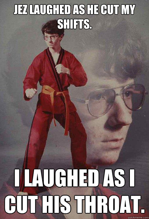 jez laughed as he cut my shifts. I laughed as i cut his throat. - jez laughed as he cut my shifts. I laughed as i cut his throat.  Karate Kyle