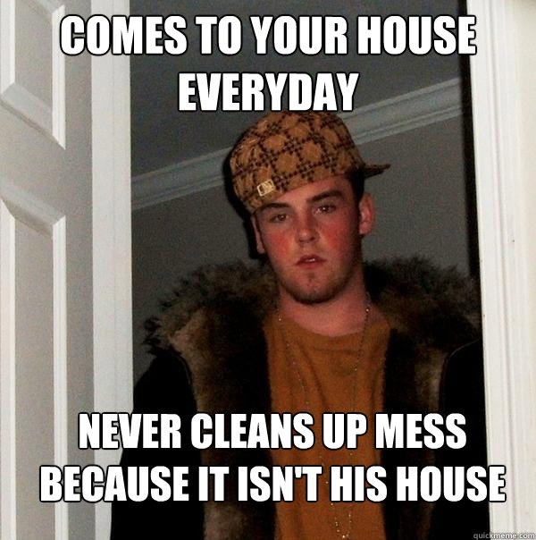 Comes to your house everyday Never cleans up mess because it isn't his house - Comes to your house everyday Never cleans up mess because it isn't his house  Scumbag Steve